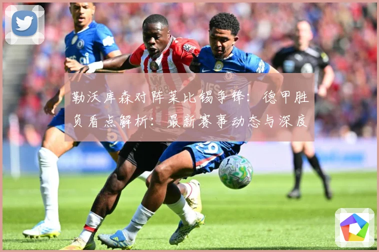 勒沃库森对阵莱比锡争锋：德甲胜负看点解析：最新赛事动态与深度分析