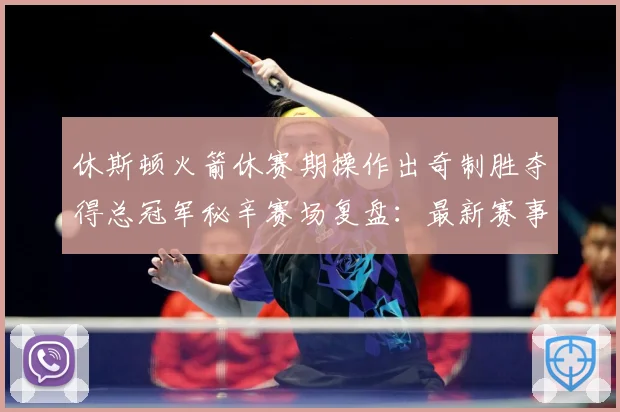 休斯顿火箭休赛期操作出奇制胜夺得总冠军秘辛赛场复盘：最新赛事动态与深度分析