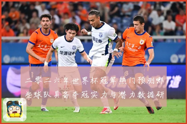 二零二六年世界杯冠军热门预测哪些球队具备夺冠实力与潜力数据研判：最新赛事动态与深度分析