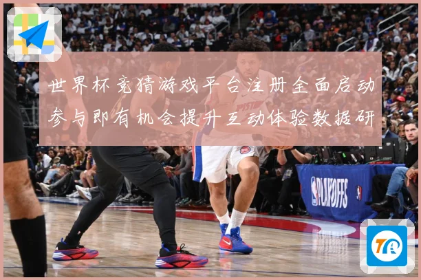 世界杯竞猜游戏平台注册全面启动参与即有机会提升互动体验数据研判：最新赛事动态与深度分析