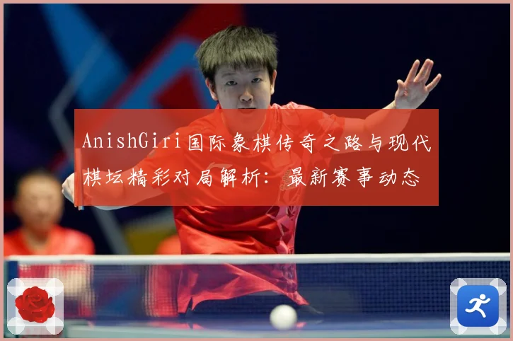 AnishGiri国际象棋传奇之路与现代棋坛精彩对局解析：最新赛事动态与深度分析