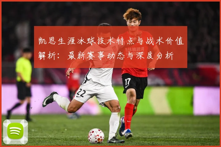 凯恩生涯冰球技术特点与战术价值解析：最新赛事动态与深度分析