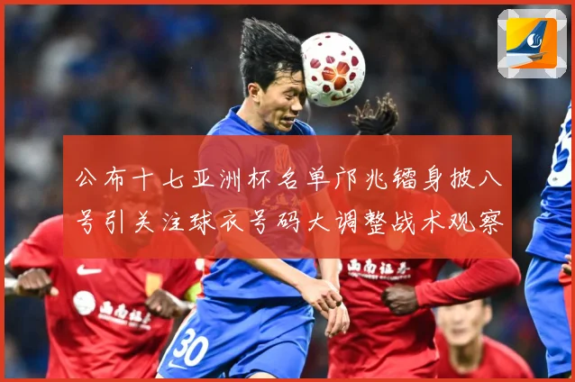 公布十七亚洲杯名单邝兆镭身披八号引关注球衣号码大调整战术观察：最新赛事动态与深度分析
