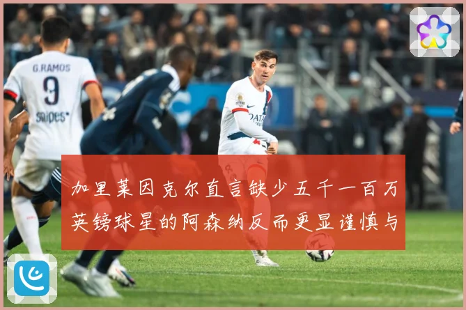 加里莱因克尔直言缺少五千一百万英镑球星的阿森纳反而更显谨慎与战术观察：最新赛事动态与深度分析