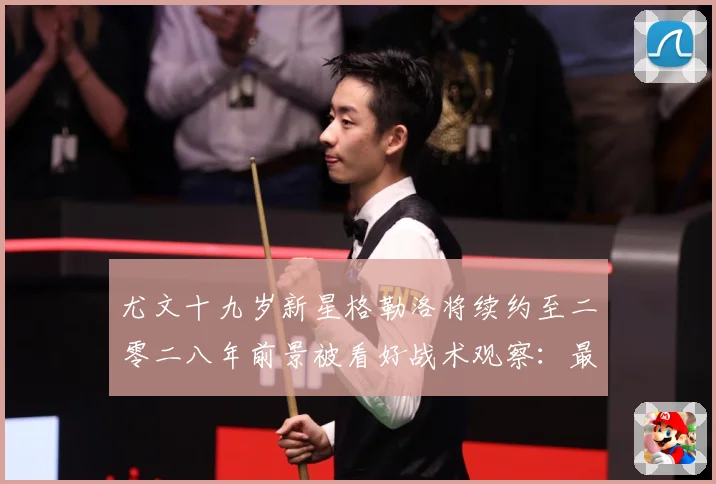 尤文十九岁新星格勒洛将续约至二零二八年前景被看好战术观察：最新赛事动态与深度分析