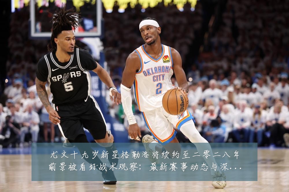尤文十九岁新星格勒洛将续约至二零二八年前景被看好战术观察:最新赛事动态与深度分析