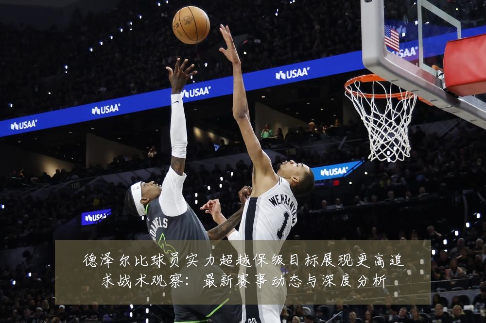 德泽尔比球员实力超越保级目标展现更高追求战术观察：最新赛事动态与深度分析