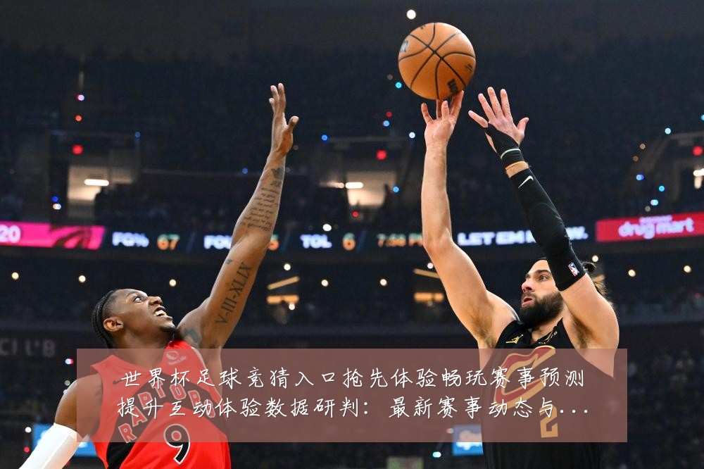 世界杯足球竞猜入口抢先体验畅玩赛事预测提升互动体验数据研判:最新赛事动态与深度分析