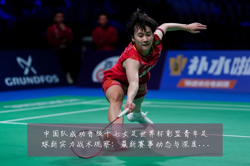 中国队成功晋级十七女足世界杯彰显青年足球新实力战术观察:最新赛事动态与深度分析