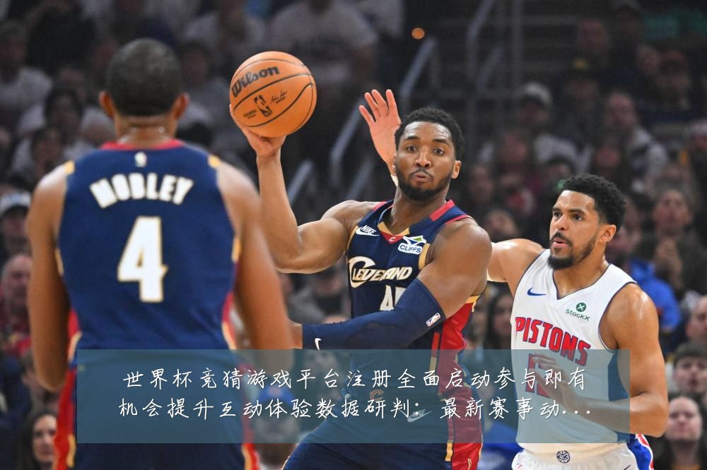 世界杯竞猜游戏平台注册全面启动参与即有机会提升互动体验数据研判：最新赛事动态与深度分析