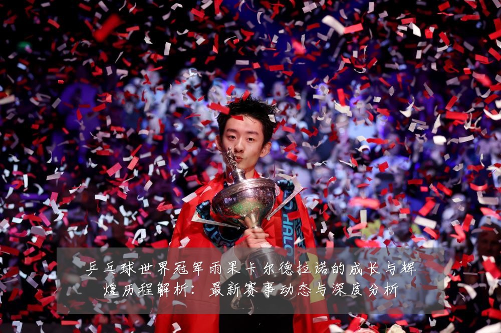 乒乓球世界冠军雨果卡尔德拉诺的成长与辉煌历程解析：最新赛事动态与深度分析