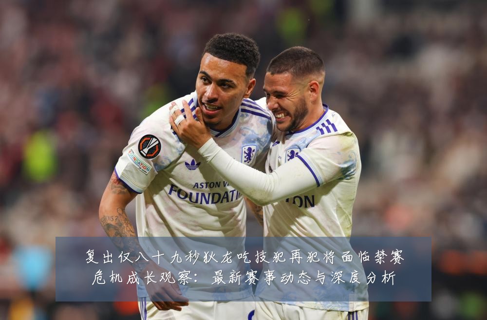 复出仅八十九秒狄龙吃技犯再犯将面临禁赛危机成长观察:最新赛事动态与深度分析
