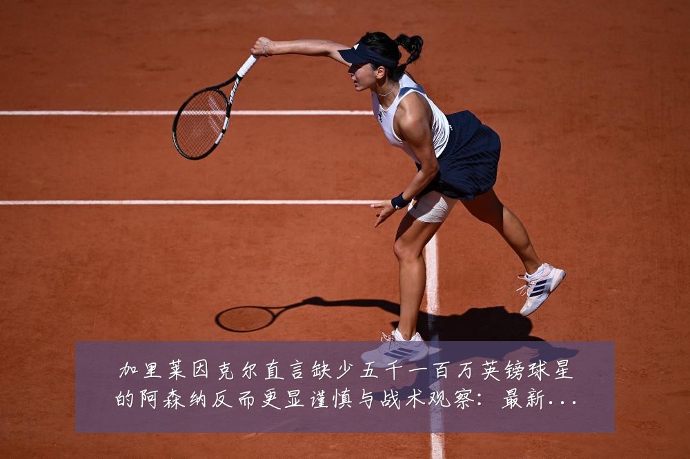 加里莱因克尔直言缺少五千一百万英镑球星的阿森纳反而更显谨慎与战术观察:最新赛事动态与深度分析