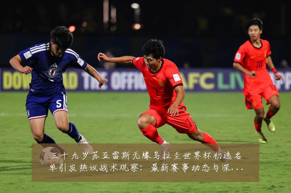 三十九岁苏亚雷斯无缘乌拉圭世界杯初选名单引发热议战术观察:最新赛事动态与深度分析