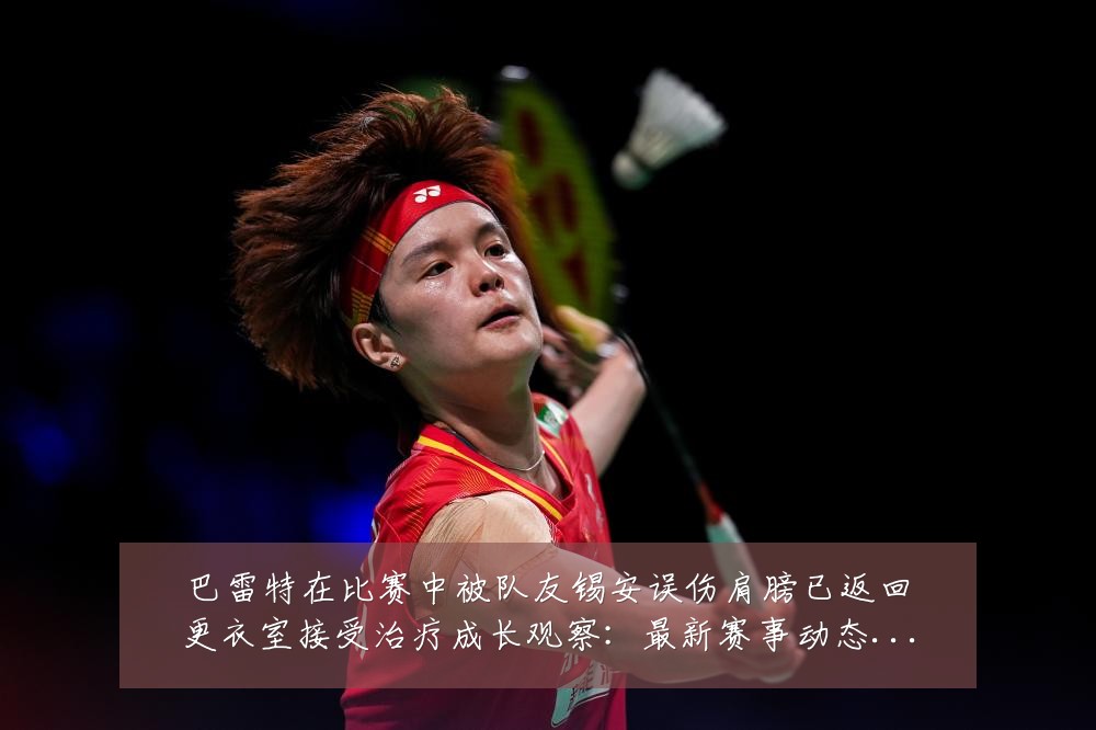 巴雷特在比赛中被队友锡安误伤肩膀已返回更衣室接受治疗成长观察：最新赛事动态与深度分析