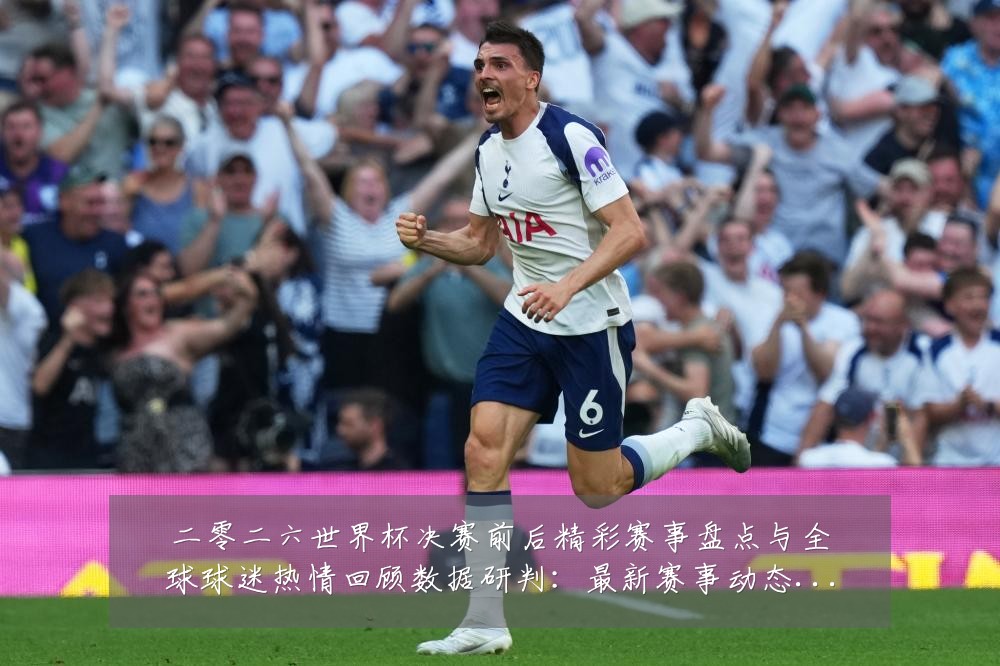 二零二六世界杯决赛前后精彩赛事盘点与全球球迷热情回顾数据研判：最新赛事动态与深度分析