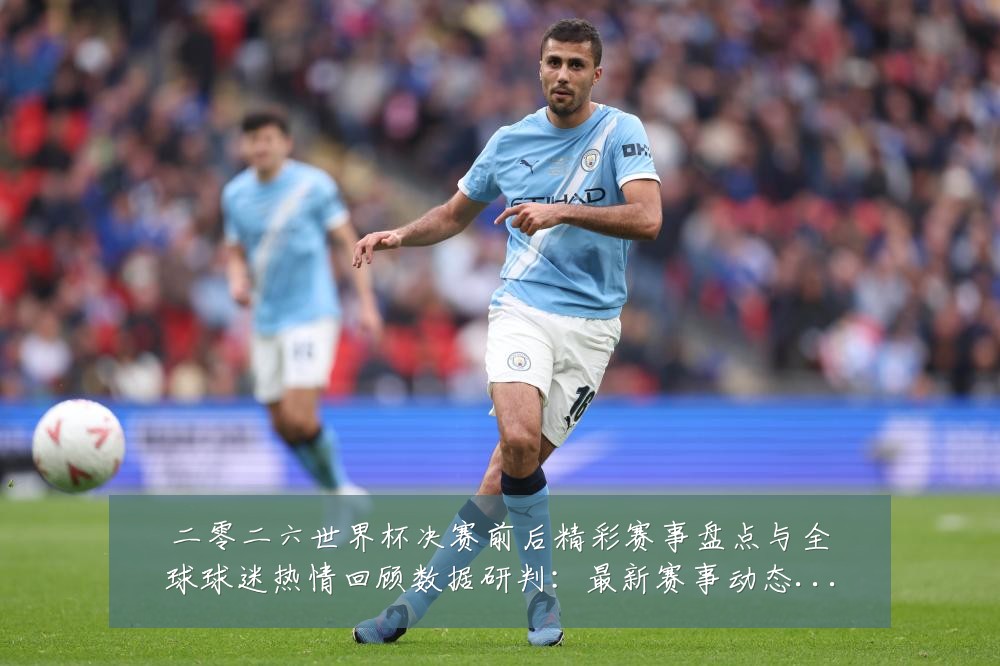 二零二六世界杯决赛前后精彩赛事盘点与全球球迷热情回顾数据研判：最新赛事动态与深度分析