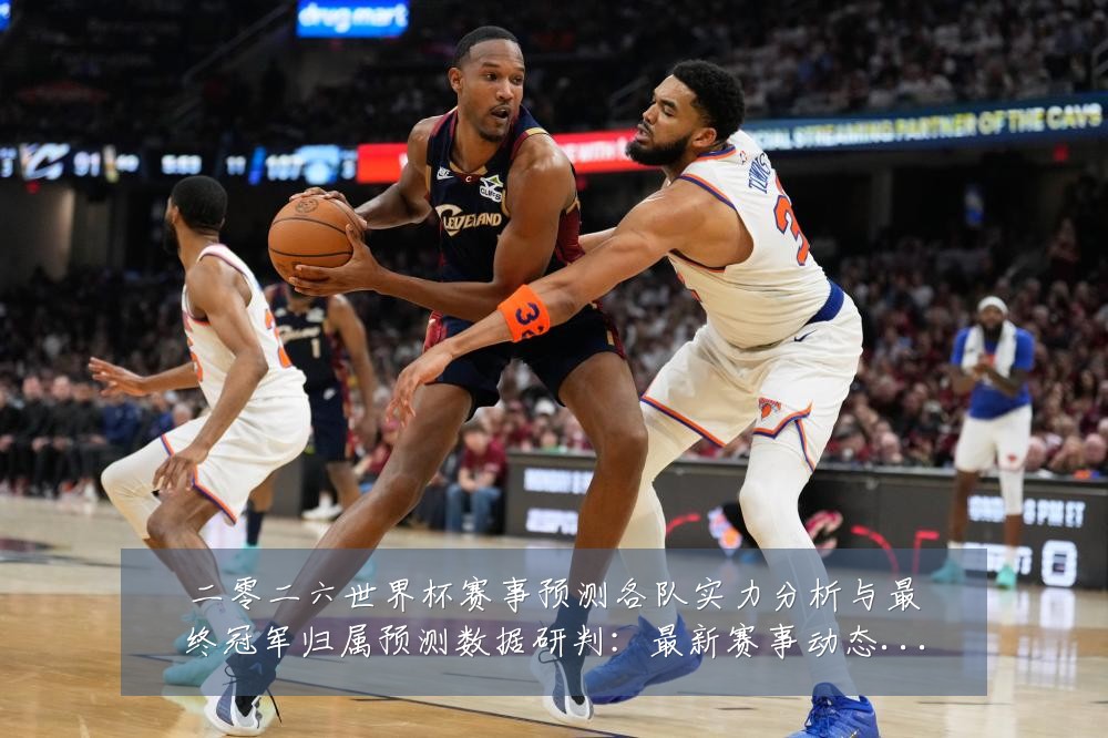 二零二六世界杯赛事预测各队实力分析与最终冠军归属预测数据研判：最新赛事动态与深度分析