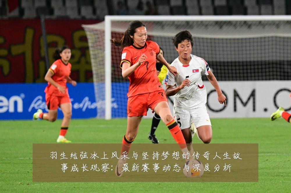 羽生结弦冰上风采与坚持梦想的传奇人生故事成长观察：最新赛事动态与深度分析
