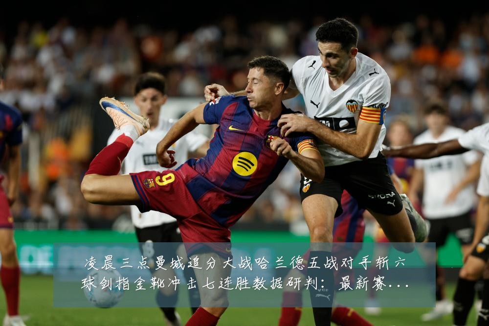 凌晨三点曼城追分大战哈兰德五战对手斩六球剑指金靴冲击七连胜数据研判：最新赛事动态与深度分析