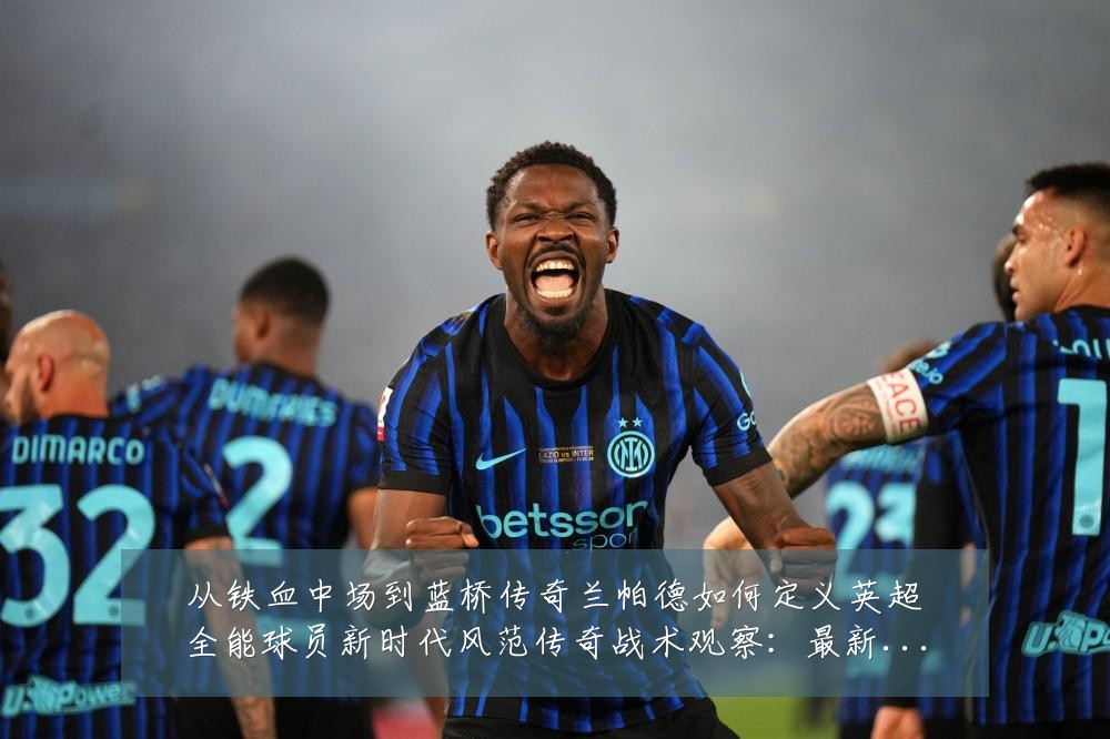 从铁血中场到蓝桥传奇兰帕德如何定义英超全能球员新时代风范传奇战术观察：最新赛事动态与深度分析