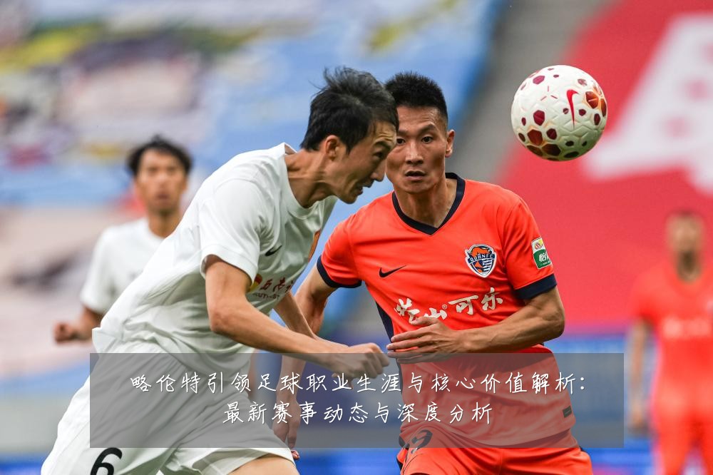 略伦特引领足球职业生涯与核心价值解析：最新赛事动态与深度分析