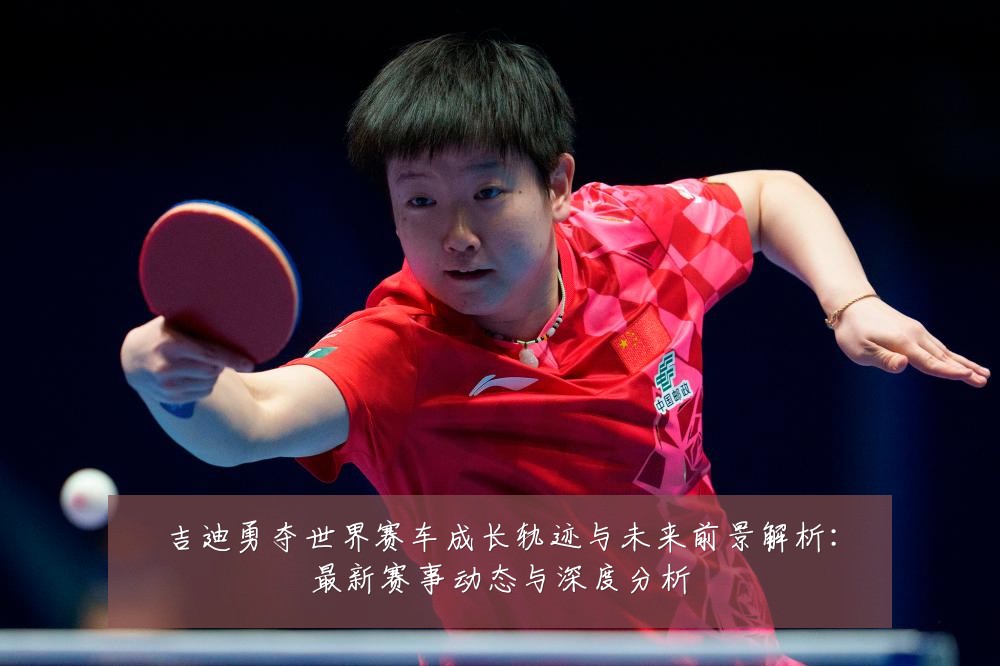 吉迪勇夺世界赛车成长轨迹与未来前景解析:最新赛事动态与深度分析